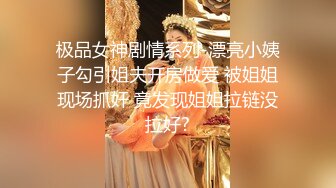 极品女神剧情系列-漂亮小姨子勾引姐夫开房做爱 被姐姐现场抓奸 竟发现姐姐拉链没拉好?