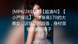 [MP4/280MB]【超清AI】【小严探花】，净身高170的大美女，这钱花得超值，身材苗条完美炮搭子