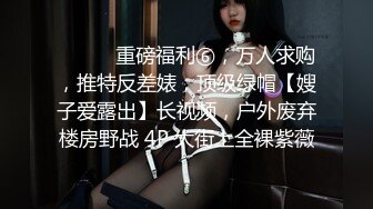 ⚫️⚫️重磅福利⑥，万人求购，推特反差婊，顶级绿帽【嫂子爱露出】长视频，户外废弃楼房野战 4P 大街上全裸紫薇