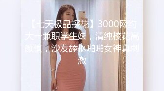 【七天极品探花】3000网约大一兼职学生妹，清纯校花高颜值，沙发舔抠啪啪女神真刺激