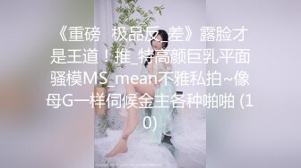 《重磅☛极品反_差》露脸才是王道！推_特高颜巨乳平面骚模MS_mean不雅私拍~像母G一样伺候金主各种啪啪 (10)