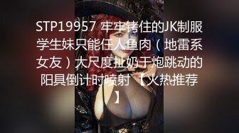 STP19957 牢牢铐住的JK制服学生妹只能任人鱼肉（地雷系女友）大尺度扯奶干炮跳动的阳具倒计时喷射 【火热推荐】