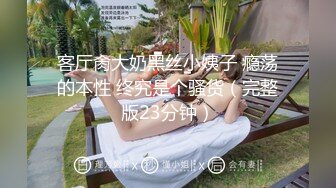 客厅肏大奶黑丝小姨子 瘾荡的本性 终究是个骚货（完整版23分钟）