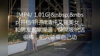 [MP4/ 1.01G]&nbsp;&nbsp;开档牛仔裤清纯又骚美女，和男友居家操逼，舔屌吸吮活很棒，肥穴骑乘自己动