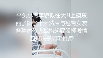 平头小青年貌似往大JJ上摸东西了搞了半天然后与翘臀女友各种体位大战抬起屁股插激情四射妹子阴毛性感