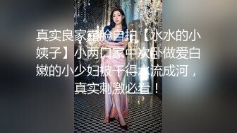 真实良家露脸自拍【水水的小姨子】小两口家中次卧做爱白嫩的小少妇被干得水流成河，真实刺激必看！