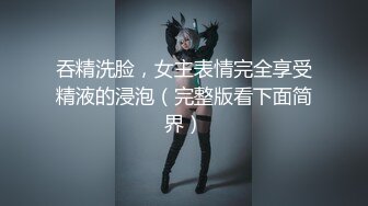 吞精洗脸，女主表情完全享受精液的浸泡（完整版看下面简界）