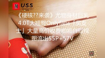 《硬核??来袭》尤物身材巨乳4.0T大翘臀Onlyfans「吴女士」大量高价收费啪啪自慰视图流出55P+57V