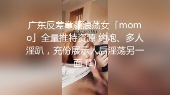 广东反差童颜浪荡女「momo」全量推特资源 约炮、多人淫趴，充份展示人后淫荡另一面 (1)