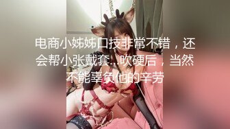 电商小姊姊口技非常不错，还会帮小张戴套…吹硬后，当然不能辜负他的辛劳