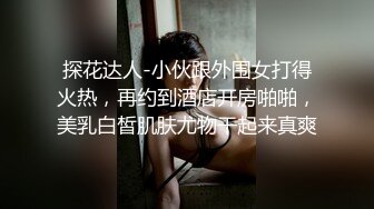 探花达人-小伙跟外围女打得火热，再约到酒店开房啪啪，美乳白皙肌肤尤物干起来真爽