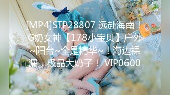 [MP4]STP28807 远赴海南！G奶女神【178小宝贝】户外~阳台~全是精华~！海边裸漏，极品大奶子！ VIP0600