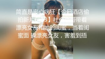 简直是丧心病狂【今日酒店偷拍新片6-13】社会小哥带着漂亮女友和她的闺蜜，当着闺蜜面 操漂亮女友，害羞到捂脸