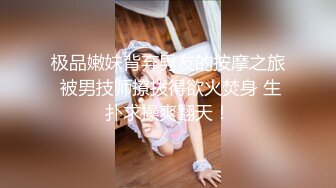 极品嫩妹背弃男友的按摩之旅 被男技师撩拨得欲火焚身 生扑求操爽翻天！