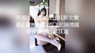 外围女神猎杀者『91斯文禽兽』震撼首发-双飞轮操情趣网袜美少妇 丝袜篇