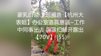 豪乳白领 上班摸鱼【杭州大表姐】办公室道具塞逼~工作中同事出去 胸罩扣解开露出【70V】 (55)