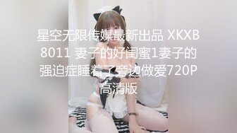 星空无限传媒最新出品 XKXB8011 妻子的好闺蜜1妻子的强迫症睡着了旁边做爱720P高清版