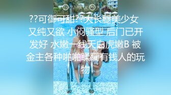 ??可御可甜??大长腿美少女 又纯又欲 小闷骚型 后门已开发好 水嫩一线天白虎嫩B 被金主各种啪啪蹂躏有钱人的玩物