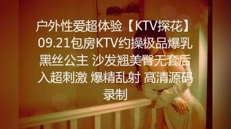 户外性爱超体验【KTV探花】09.21包房KTV约操极品爆乳黑丝公主 沙发翘美臀无套后入超刺激 爆精乱射 高清源码录制