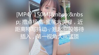 [MP4/ 150M]&nbsp;&nbsp; 撸点极高-蜜桃大美臀，近距离特写抖动，翘起屁股等待插入，第一视角大屌猛顶