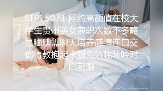 STP15071 网约高颜值在校大学生贵州美女兼职次数不多略显腼腆需聊天培养感情连口交都得教抱起来狠肏娇喘呻吟对白刺激