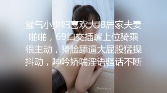 骚气小少妇喜欢大JB居家夫妻啪啪，69口交插嘴上位骑乘很主动，骑脸舔逼大屁股猛操抖动，呻吟娇喘淫语骚话不断