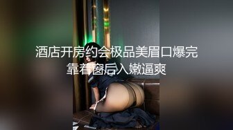 酒店开房约会极品美眉口爆完靠着窗后入嫩逼爽