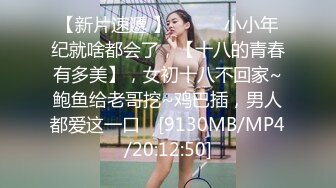 【新片速遞 】 ♈ ♈ ♈小小年纪就啥都会了，【十八的青春有多美】，女初十八不回家~鲍鱼给老哥挖~鸡巴插，男人都爱这一口♈ [9130MB/MP4/20:12:50]