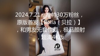 2024.7.21，推特30万粉丝，原版首发【Bella（贝拉）】，和男友无套性爱，极品颜射，超清4K版