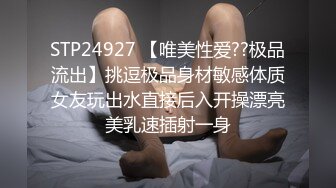 STP24927 【唯美性爱??极品流出】挑逗极品身材敏感体质女友玩出水直接后入开操漂亮美乳速插射一身