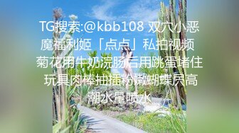 TG搜索:@kbb108 双穴小恶魔福利姬「点点」私拍视频 菊花用牛奶浣肠后用跳蛋堵住 玩具肉棒抽插粉嫩蝴蝶屄高潮水量喷水