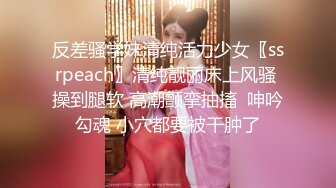 反差骚学妹清纯活力少女〖ssrpeach〗清纯靓丽床上风骚 操到腿软 高潮颤挛抽搐  呻吟勾魂 小穴都要被干肿了