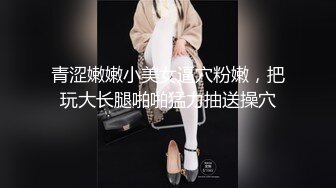 青涩嫩嫩小美女逼穴粉嫩，把玩大长腿啪啪猛力抽送操穴