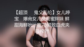 【超顶❤️鬼父乱伦】女儿婷宝✨ 爆肏女儿及闺蜜胖妹 鲜甜海鲜吮汁蜜穴 紧致白虎夹吸榨射