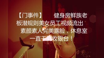 【门事件】 ❤️健身房鲜族老板潜规则美女员工视频流出❤️素颜素人完美露脸，休息室一直干到收银台！