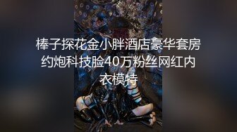 棒子探花金小胖酒店豪华套房约炮科技脸40万粉丝网红内衣模特