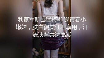 利家军新出猛将21岁青春小嫩妹，肤白貌美任君享用，汗流浃背共达高潮