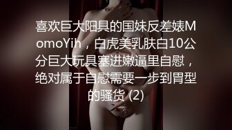 喜欢巨大阳具的国妹反差婊MomoYih，白虎美乳肤白10公分巨大玩具塞进嫩逼里自慰，绝对属于自慰需要一步到胃型的骚货 (2)