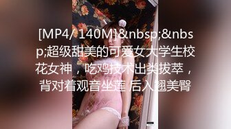 [MP4/ 140M]&nbsp;&nbsp;超级甜美的可爱女大学生校花女神，吃鸡技术出类拔萃，背对着观音坐莲 后入翘美臀