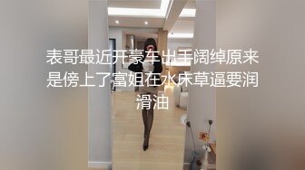 表哥最近开豪车出手阔绰原来是傍上了富姐在水床草逼要润滑油