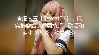 香港人妻【Sexcat07】，真实按摩店色诱男技师，醉酒和陌生人做爱，约单男3P