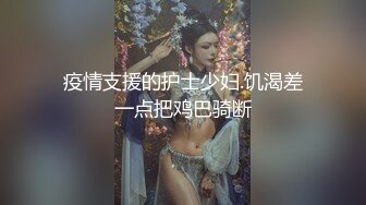 疫情支援的护士少妇.饥渴差一点把鸡巴骑断