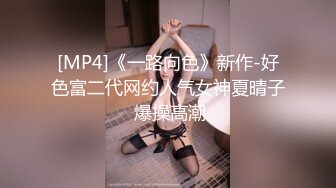 [MP4]《一路向色》新作-好色富二代网约人气女神夏晴子 爆操高潮