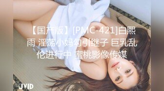 【国产版】[PMC-421]白熙雨 淫荡小妈勾引继子 巨乳乱伦进行中 蜜桃影像传媒