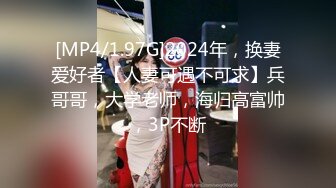 [MP4/1.97G]2024年，换妻爱好者【人妻可遇不可求】兵哥哥，大学老师，海归高富帅，3P不断