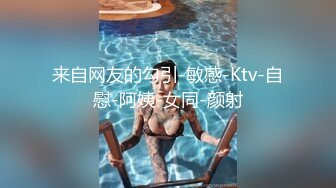 来自网友的勾引-敏感-Ktv-自慰-阿姨-女同-颜射