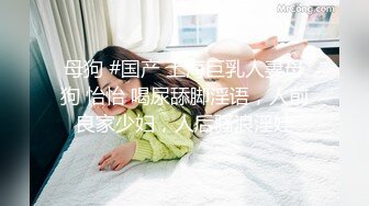 母狗 #国产 上海巨乳人妻母狗 怡怡 喝尿舔脚淫语，人前良家少妇，人后骚浪淫娃