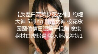 【反差白富美校花女神】约炮大神 51jing 舞蹈女神 校花氽圆圆偷情日记第一视角 魔鬼身材白虎粉逼 美人胚反差婊1