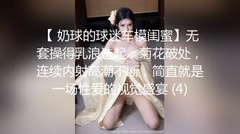 【 奶球的球迷车模闺蜜】无套操得乳浪迭起，菊花破处，连续内射高潮不断，简直就是一场性爱的视觉盛宴 (4)