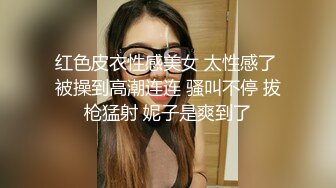 红色皮衣性感美女 太性感了 被操到高潮连连 骚叫不停 拔枪猛射 妮子是爽到了